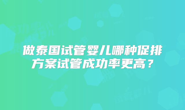 做泰国试管婴儿哪种促排方案试管成功率更高？
