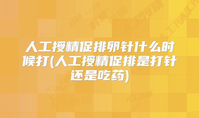 人工授精促排卵针什么时候打(人工授精促排是打针还是吃药)