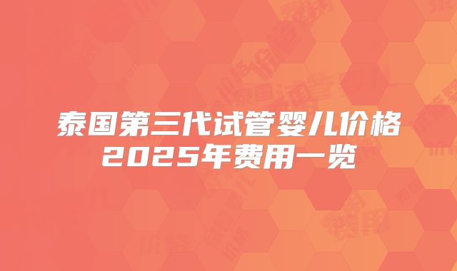 泰国第三代试管婴儿价格2025年费用一览