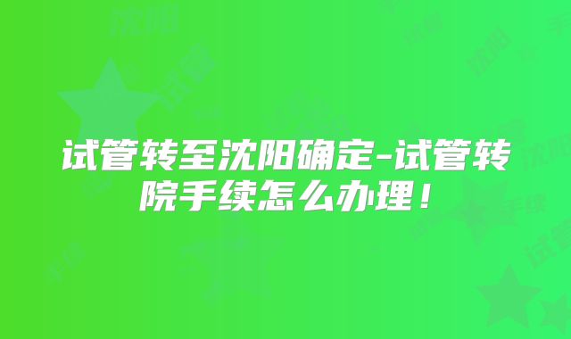 试管转至沈阳确定-试管转院手续怎么办理！