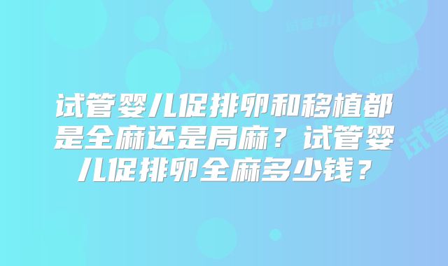试管婴儿促排卵和移植都是全麻还是局麻?试管婴儿促排卵全麻多少钱?