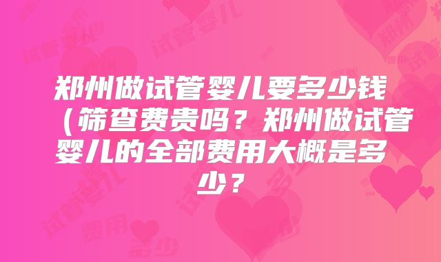 郑州做试管婴儿要多少钱（筛查费贵吗？郑州做试管婴儿的全部费用大概是多少？