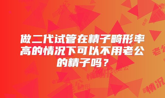 做二代试管在精子畸形率高的情况下可以不用老公的精子吗?