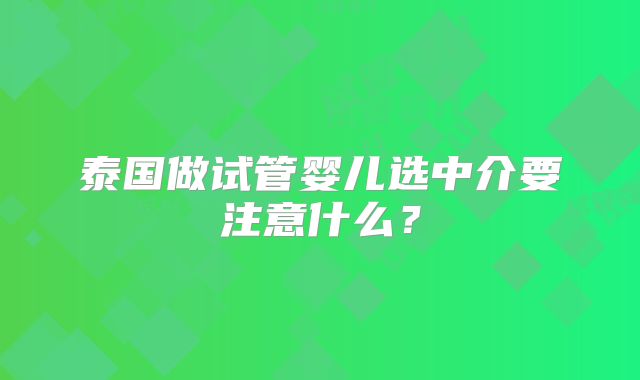 泰国做试管婴儿选中介要注意什么?