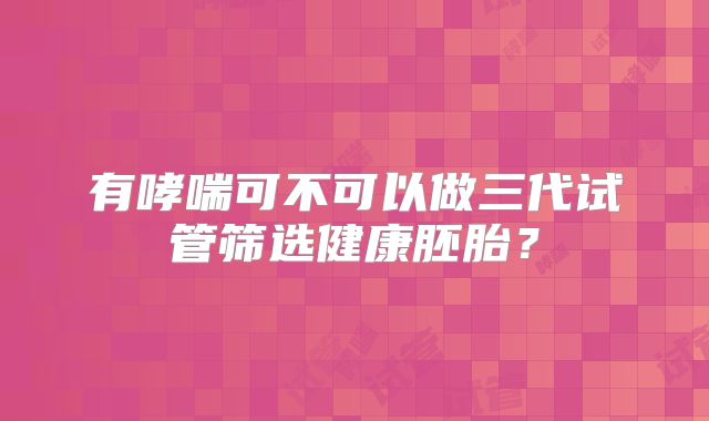 有哮喘可不可以做三代试管筛选健康胚胎？