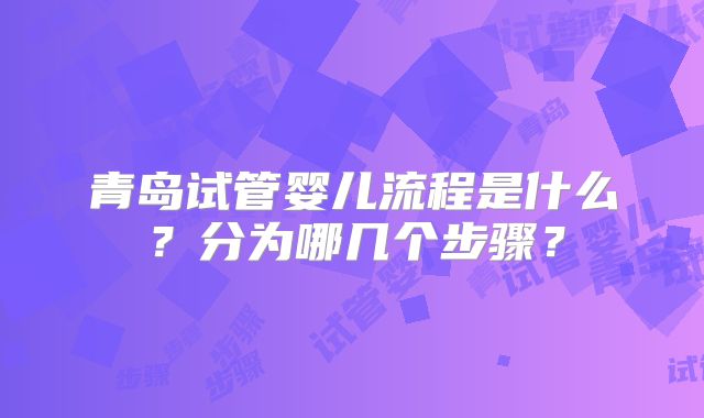 青岛试管婴儿流程是什么？分为哪几个步骤？