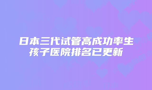 日本三代试管高成功率生孩子医院排名已更新