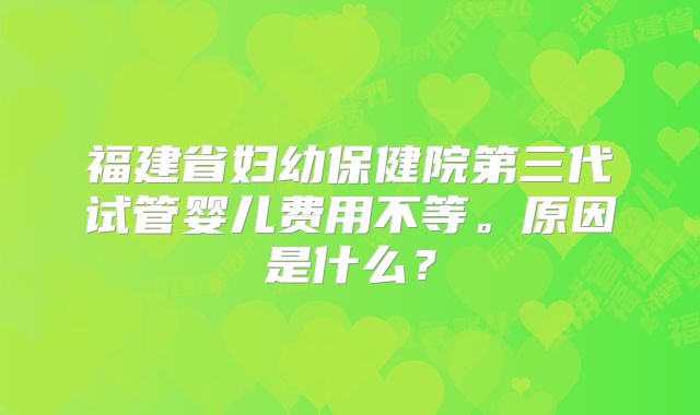 福建省妇幼保健院第三代试管婴儿费用不等。原因是什么？