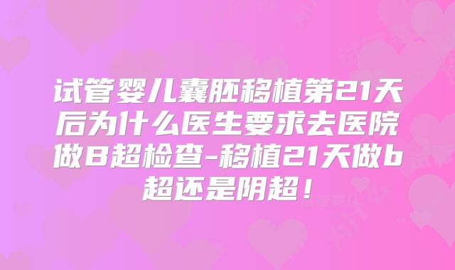 试管婴儿囊胚移植第21天后为什么医生要求去医院做B超检查-移植21天做b超还是阴超！