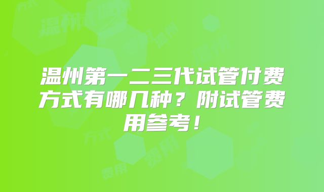 温州第一二三代试管付费方式有哪几种？附试管费用参考！