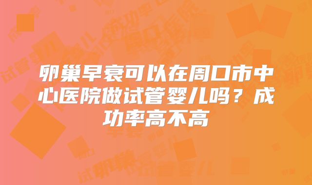 卵巢早衰可以在周口市中心医院做试管婴儿吗?成功率高不高