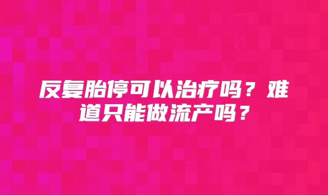 反复胎停可以治疗吗?难道只能做流产吗?