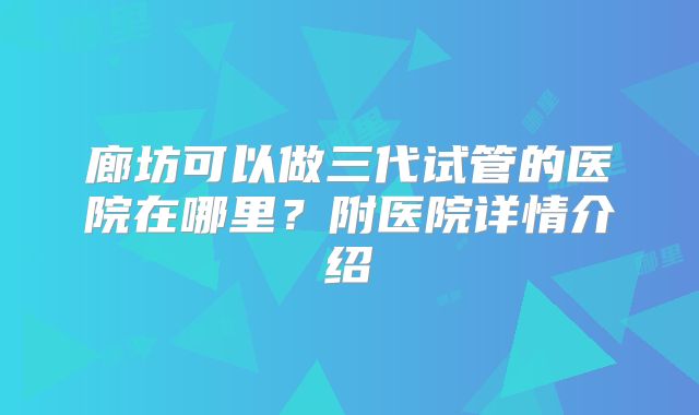 廊坊可以做三代试管的医院在哪里？附医院详情介绍