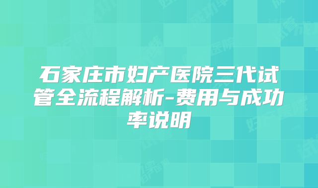 石家庄市妇产医院三代试管全流程解析-费用与成功率说明