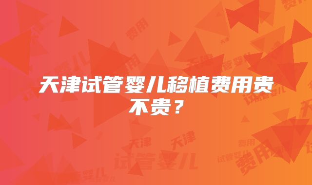 天津试管婴儿移植费用贵不贵?