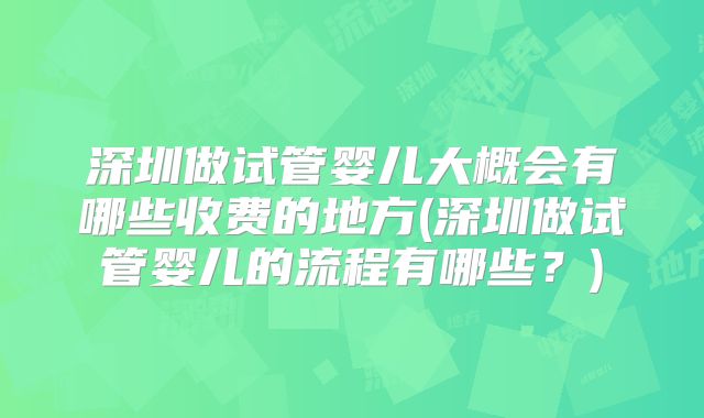 深圳做试管婴儿大概会有哪些收费的地方(深圳做试管婴儿的流程有哪些?)