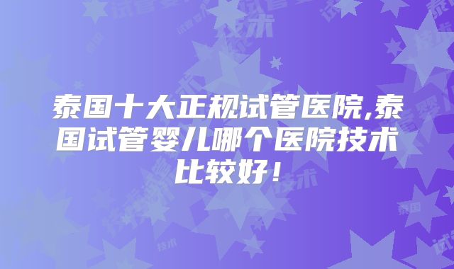泰国十大正规试管医院,泰国试管婴儿哪个医院技术比较好!