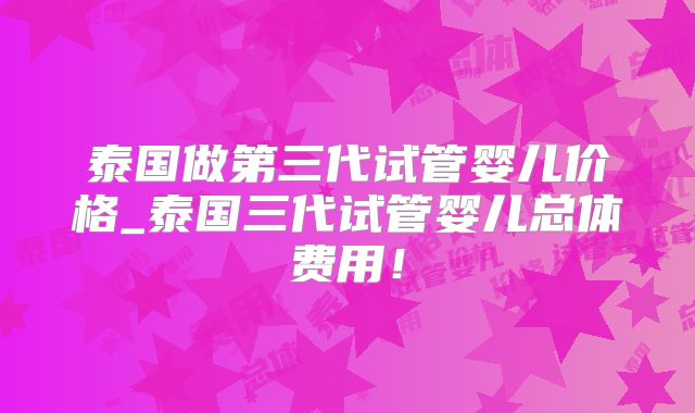 泰国做第三代试管婴儿价格_泰国三代试管婴儿总体费用！