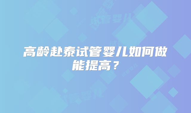 高龄赴泰试管婴儿如何做能提高？