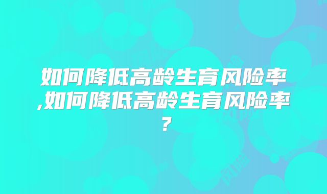 如何降低高龄生育风险率,如何降低高龄生育风险率？