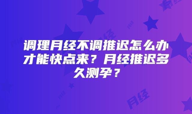 调理月经不调推迟怎么办才能快点来?月经推迟多久测孕?