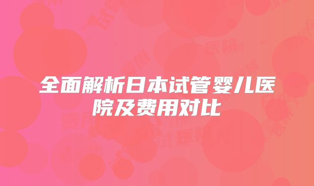 全面解析日本试管婴儿医院及费用对比