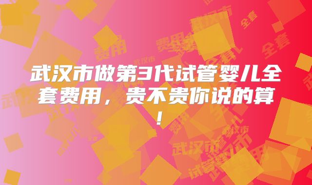 武汉市做第3代试管婴儿全套费用,贵不贵你说的算!