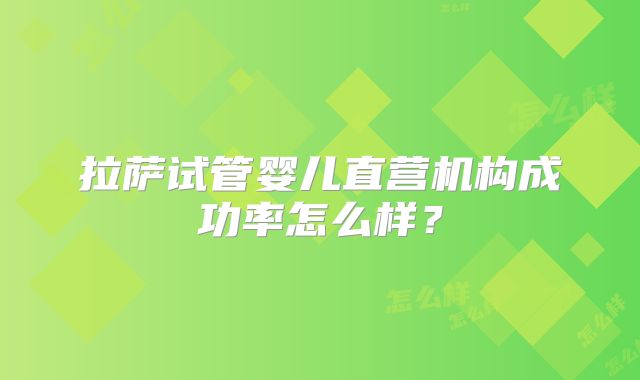 拉萨试管婴儿直营机构成功率怎么样?
