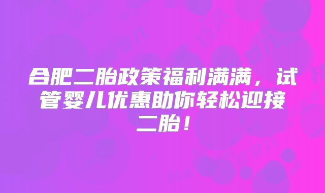 合肥二胎政策福利满满,试管婴儿优惠助你轻松迎接二胎!