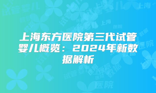 上海东方医院第三代试管婴儿概览：2024年新数据解析