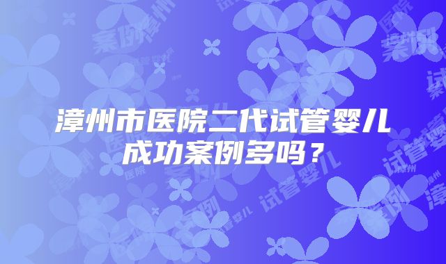 漳州市医院二代试管婴儿成功案例多吗？