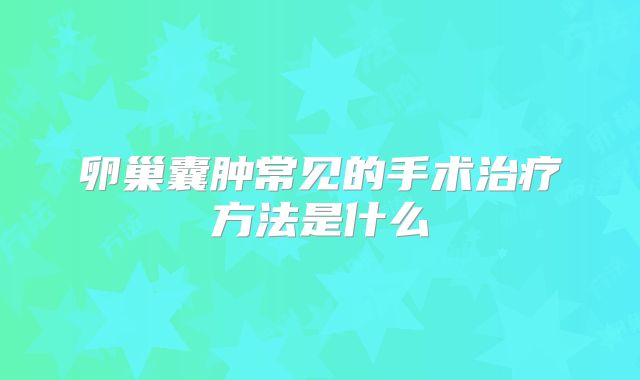 卵巢囊肿常见的手术治疗方法是什么