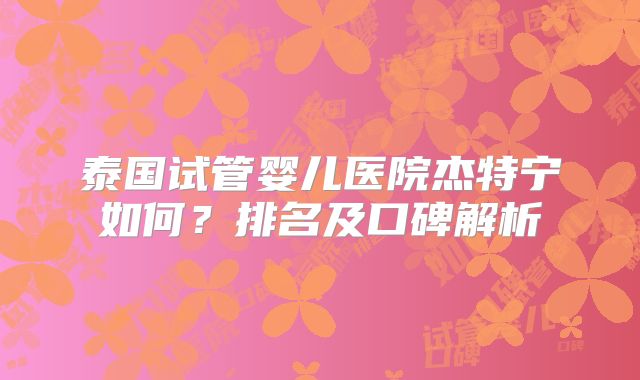 泰国试管婴儿医院杰特宁如何?排名及口碑解析