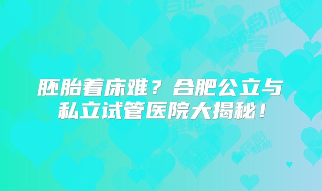 胚胎着床难?合肥公立与私立试管医院大揭秘!