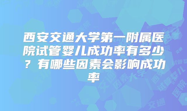 西安交通大学第一附属医院试管婴儿成功率有多少?有哪些因素会影响成功率