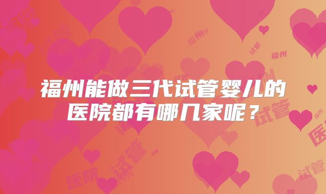 福州能做三代试管婴儿的医院都有哪几家呢？