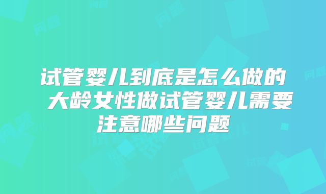 试管婴儿到底是怎么做的 大龄女性做试管婴儿需要注意哪些问题