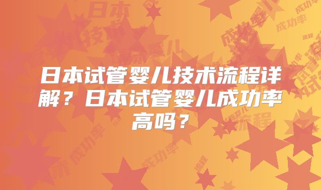日本试管婴儿技术流程详解？日本试管婴儿成功率高吗？