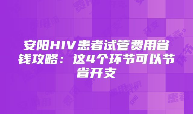 安阳HIV患者试管费用省钱攻略:这4个环节可以节省开支