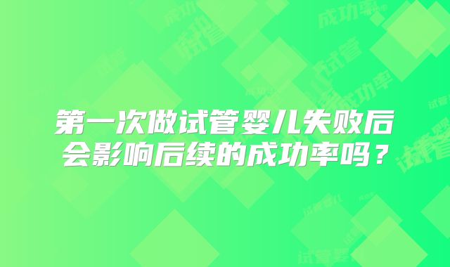 第一次做试管婴儿失败后会影响后续的成功率吗?