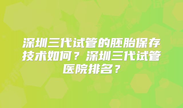 深圳三代试管的胚胎保存技术如何?深圳三代试管医院排名?
