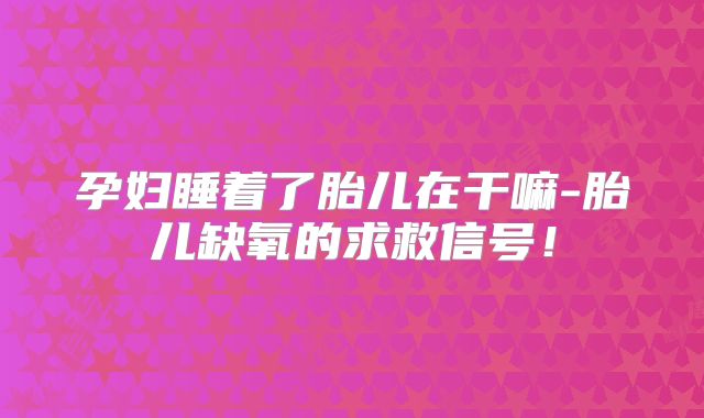 孕妇睡着了胎儿在干嘛-胎儿缺氧的求救信号!