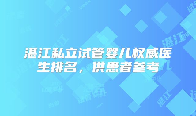 湛江私立试管婴儿权威医生排名,供患者参考