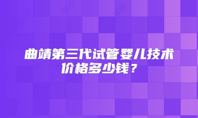 曲靖第三代试管婴儿技术价格多少钱？