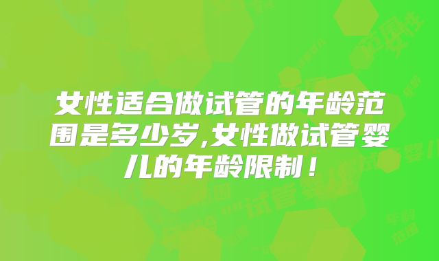 女性适合做试管的年龄范围是多少岁,女性做试管婴儿的年龄限制!