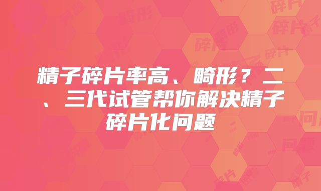 精子碎片率高、畸形？二、三代试管帮你解决精子碎片化问题