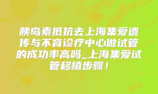 胰岛素抵抗去上海集爱遗传与不育诊疗中心做试管的成功率高吗_上海集爱试管移植步骤！