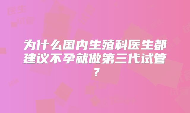 为什么国内生殖科医生都建议不孕就做第三代试管?