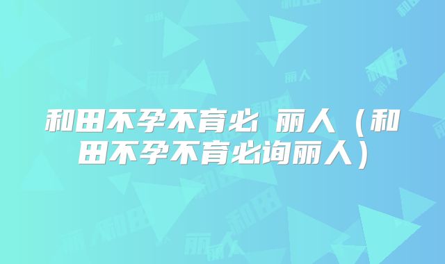 和田不孕不育必詢丽人(和田不孕不育必询丽人)