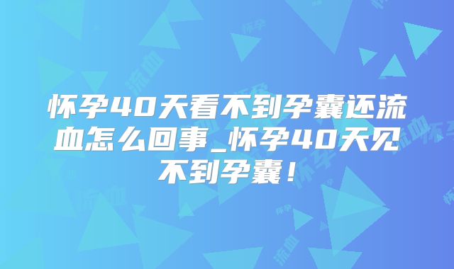 怀孕40天看不到孕囊还流血怎么回事_怀孕40天见不到孕囊！